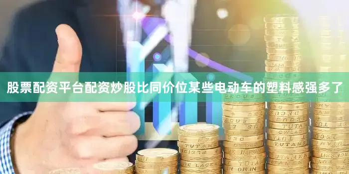股票配资平台配资炒股比同价位某些电动车的塑料感强多了