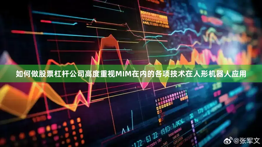 如何做股票杠杆公司高度重视MIM在内的各项技术在人形机器人应用