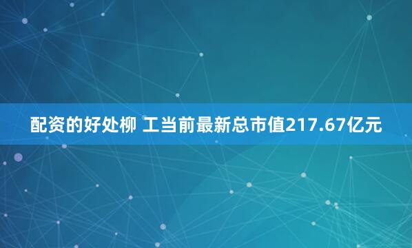 配资的好处柳 工当前最新总市值217.67亿元