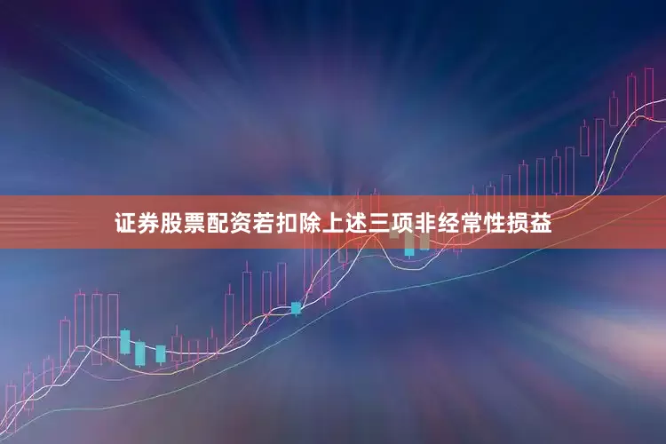 证券股票配资若扣除上述三项非经常性损益