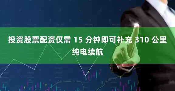 投资股票配资仅需 15 分钟即可补充 310 公里纯电续航