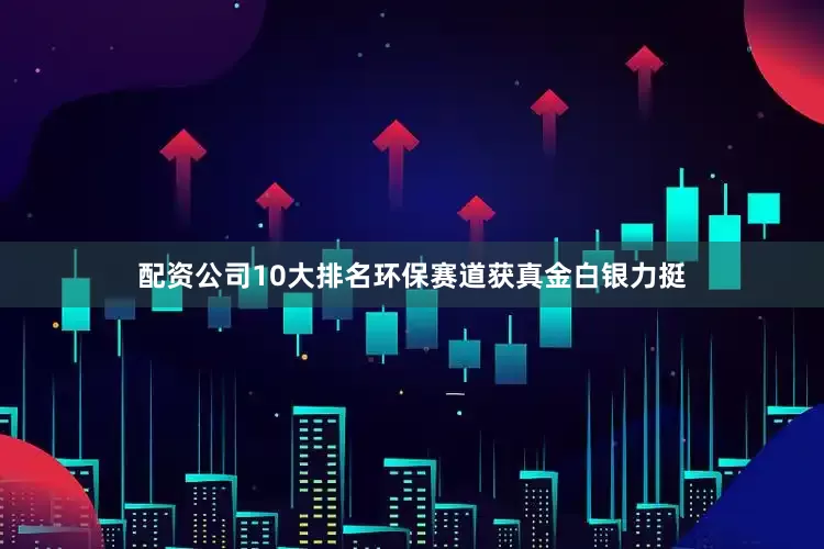 配资公司10大排名环保赛道获真金白银力挺