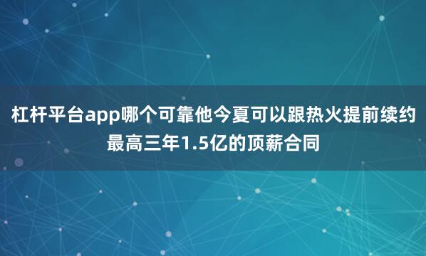 杠杆平台app哪个可靠他今夏可以跟热火提前续约最高三年1.5亿的顶薪合同