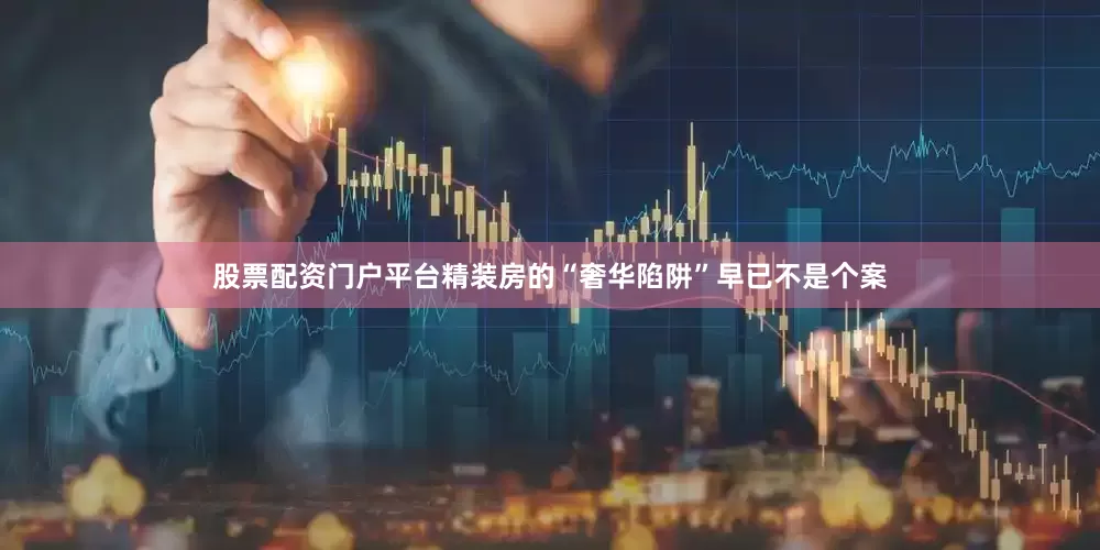 股票配资门户平台精装房的“奢华陷阱”早已不是个案