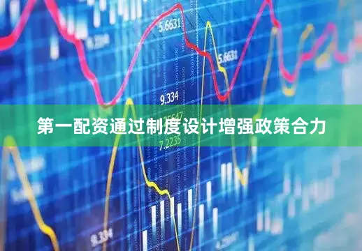 第一配资通过制度设计增强政策合力