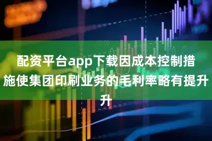 配资平台app下载因成本控制措施使集团印刷业务的毛利率略有提升
