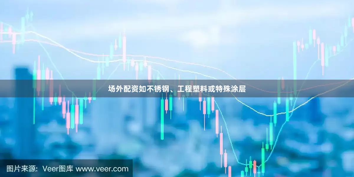 场外配资如不锈钢、工程塑料或特殊涂层