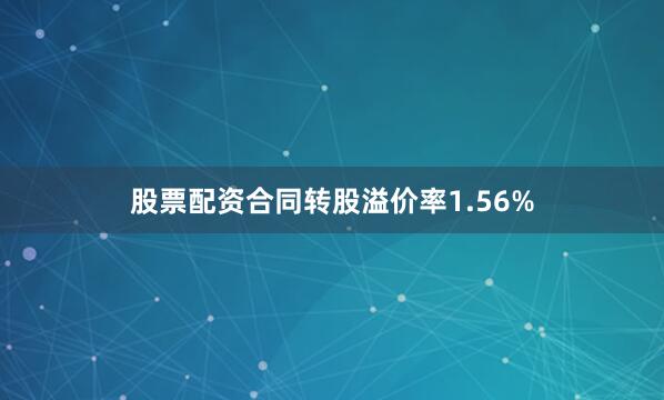 股票配资合同转股溢价率1.56%