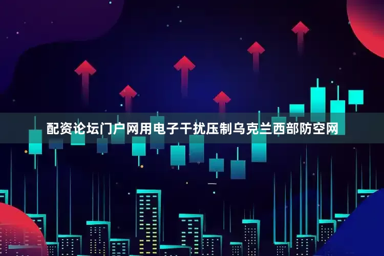 配资论坛门户网用电子干扰压制乌克兰西部防空网