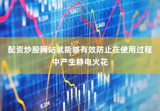 配资炒股网站就能够有效防止在使用过程中产生静电火花