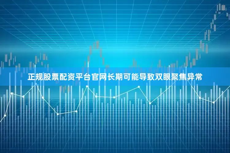 正规股票配资平台官网长期可能导致双眼聚焦异常