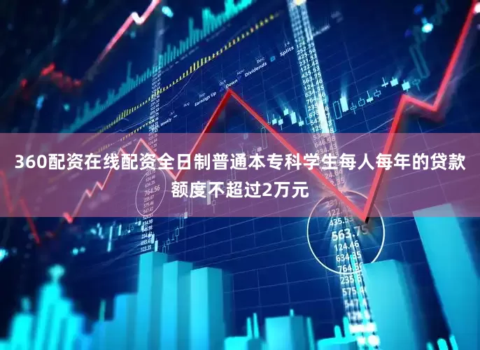 360配资在线配资全日制普通本专科学生每人每年的贷款额度不超过2万元