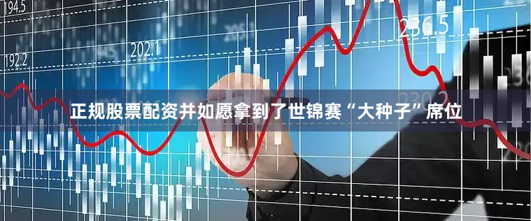 正规股票配资并如愿拿到了世锦赛“大种子”席位