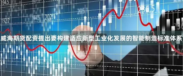 威海期货配资提出要构建适应新型工业化发展的智能制造标准体系