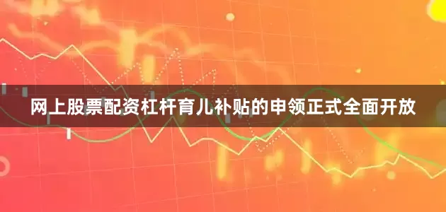 网上股票配资杠杆育儿补贴的申领正式全面开放
