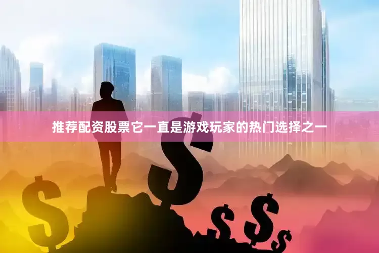 推荐配资股票它一直是游戏玩家的热门选择之一