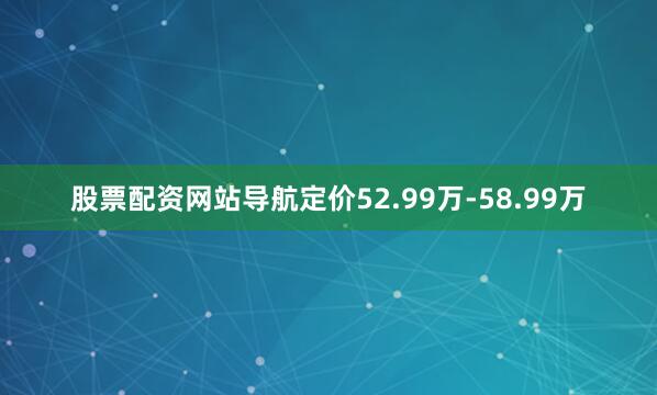股票配资网站导航定价52.99万-58.99万