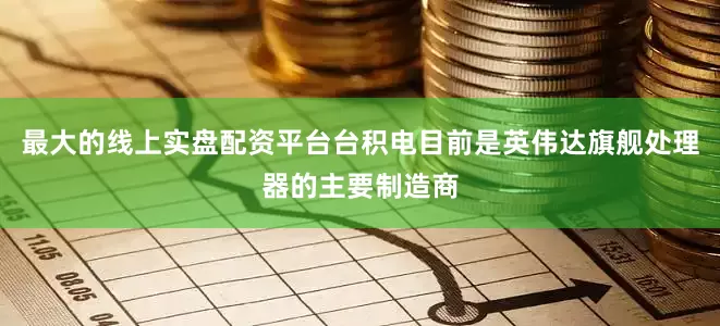 最大的线上实盘配资平台台积电目前是英伟达旗舰处理器的主要制造商