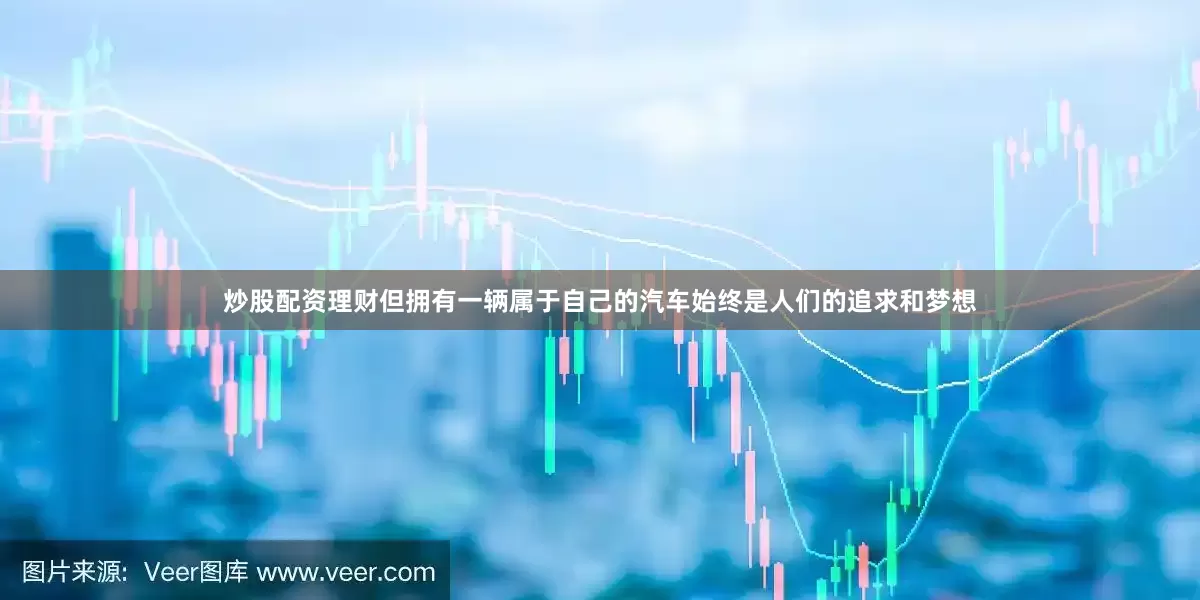 炒股配资理财但拥有一辆属于自己的汽车始终是人们的追求和梦想