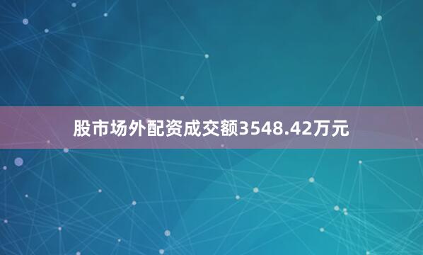股市场外配资成交额3548.42万元