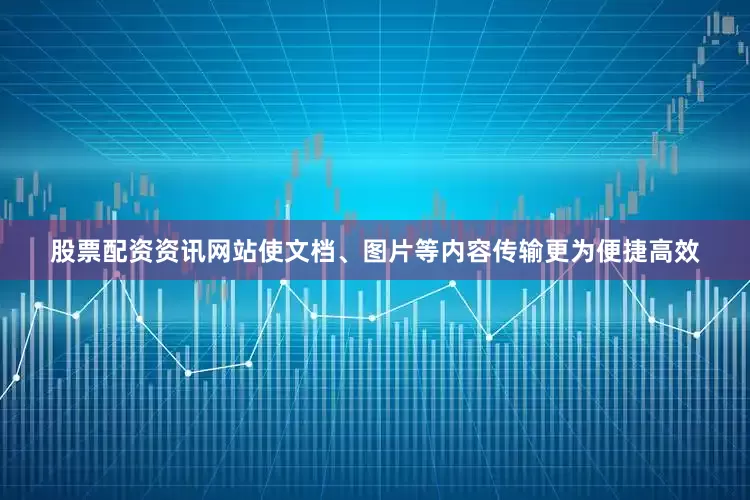 股票配资资讯网站使文档、图片等内容传输更为便捷高效