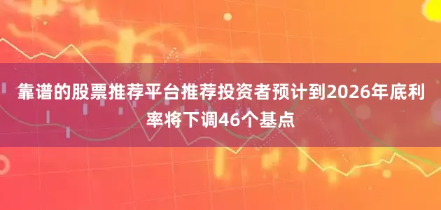 靠谱的股票推荐平台推荐投资者预计到2026年底利率将下调46个基点
