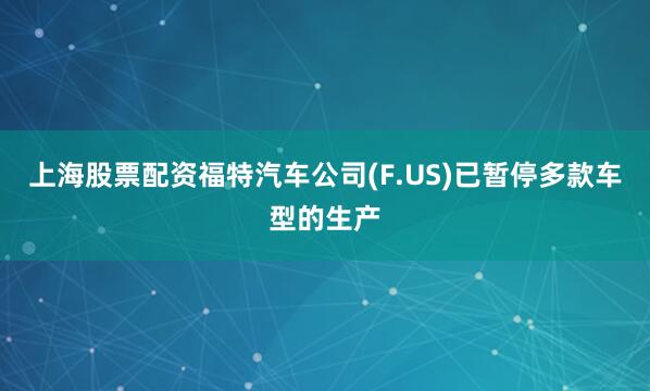上海股票配资福特汽车公司(F.US)已暂停多款车型的生产